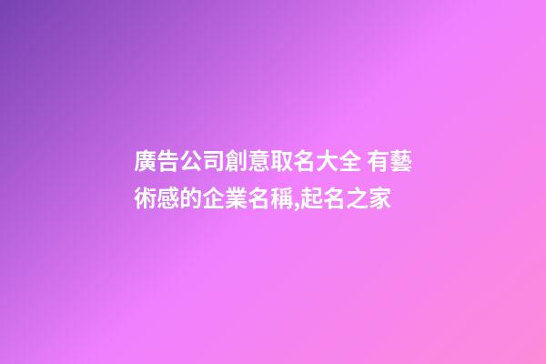 廣告公司創意取名大全 有藝術感的企業名稱,起名之家